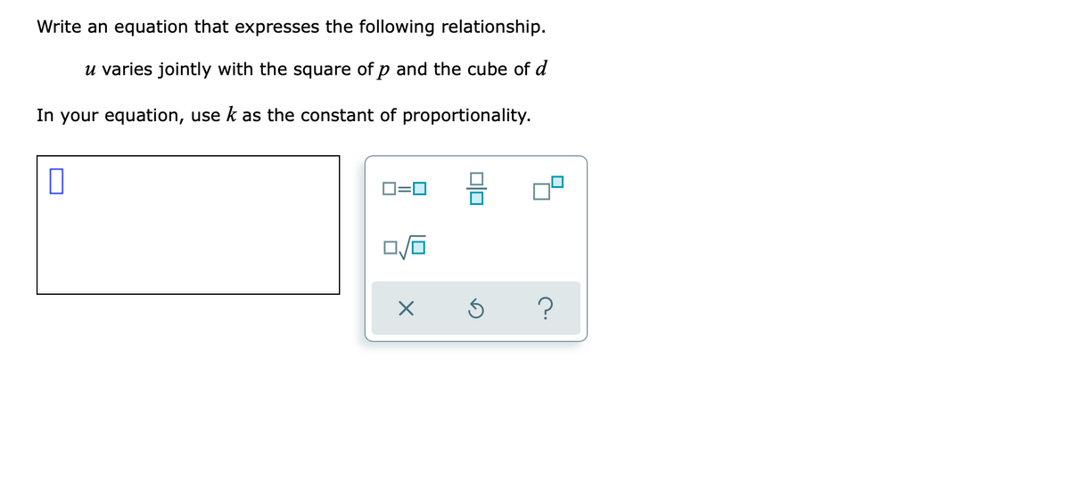 Write an equation that expresses the following relationship.
u varies jointly with the square of p and the cube of d
In your equation, use k as the constant of proportionality.
D=0
