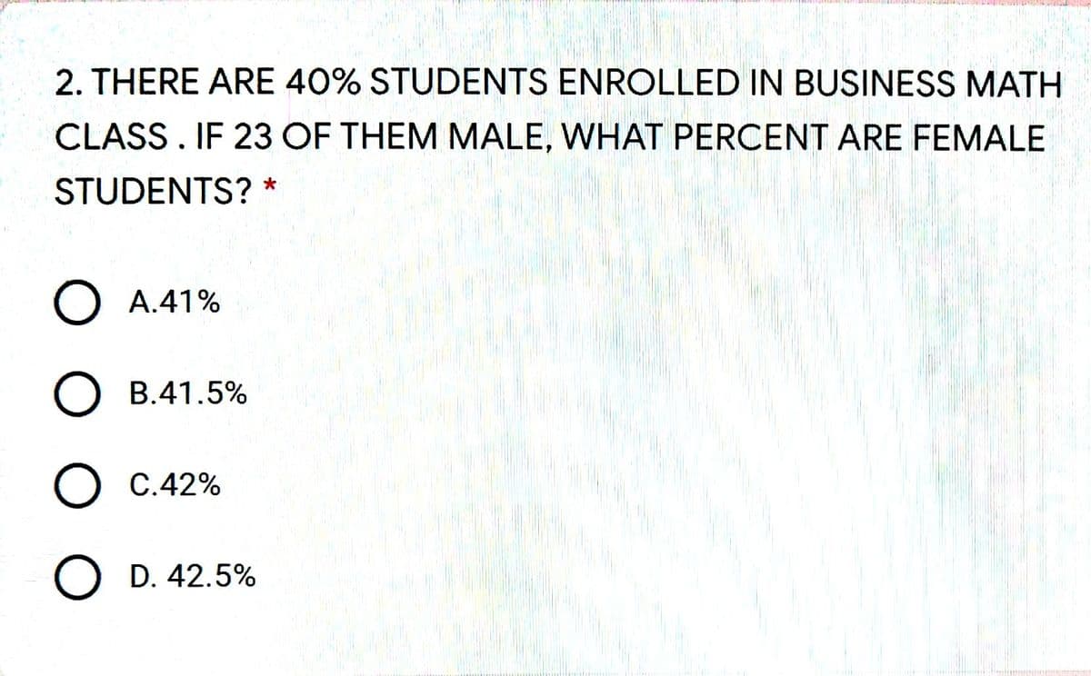 2. THERE ARE 40% STUDENTS ENROLLED IN BUSINESS MATH
CLASS. IF 23 OF THEM MALE, WHAT PERCENT ARE FEMALE
STUDENTS?
O A.41%
O B.41.5%
C.42%
O D. 42.5%

