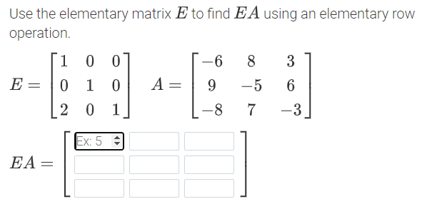 Use the elementary matrix E to find EA using an elementary row
operation.
1
0 0
8.
3
E
A =
9.
-5
2 0
1
-8
7
-3
Ex: 5 :
EA =
||
