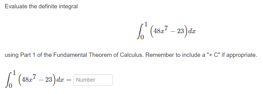 Evaluate the definite integral
1
I (4827 – 23) dæ
using Part 1 of the Fundamental Theorem of Calculus. Remember to include a "+ C" if appropriate.
1
(18=7 - 23) da = Number
