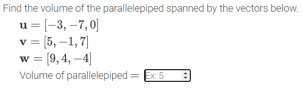 Find the volume of the parallelepiped spanned by the vectors below.
u = [-3, –7,0]
v = [5, –1, 7]
w = [9, 4, –4]
Volume of parallelepiped = Ex: 5
%3D
