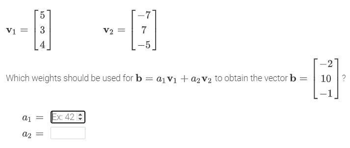 -7
V =
3
V2
7
4
-5
2
Which weights should be used for b = a1 V1 + az V2 to obtain the vector b =
10 ?
-1
Ex: 42
