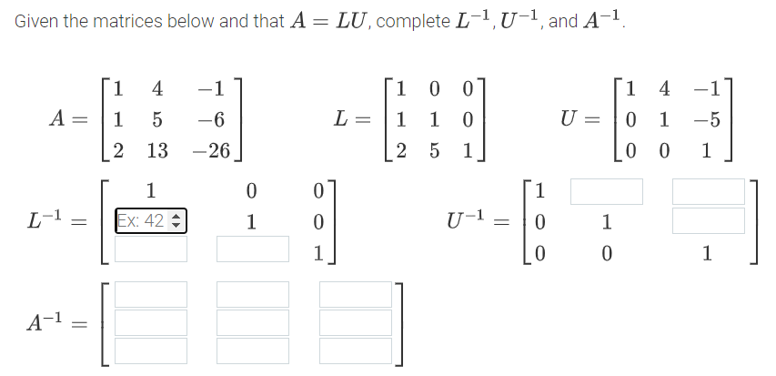 Given the matrices below and that A = LU, complete L-1, U-1, and A-1
1.
4
-1
1 0
1
4
-1
A = |1
-6
L =
1
1
U =
-5
2
13
-26
2 5
1
1
1
L-1
Ex: 42
1
U-1
1
1
1
A-1
