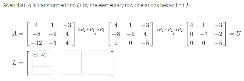 Given that A is transformed into U by the elementary row operations below, find L.
-31
2R1+R2→R2
4
4
1
-3
4
1
1
-3
3R1+R3+R3
A =
-8
-9
4
-8 -9
-7 -2
= U
-12
-3
4
-5
-5
Ex: 42
L
