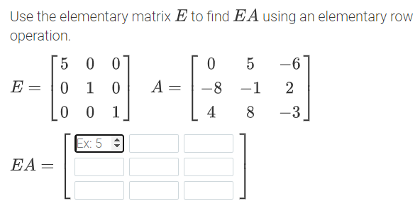 Use the elementary matrix E to find EA using an elementary row
operation.
5 0 0
5
-6
E =
A =
1 0
0 1
-8 -1
2
4
8
-3
Ex: 5 :
EA=
