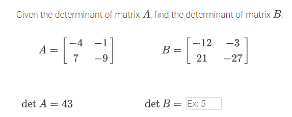 Given the determinant of matrix A, find the determinant of matrix B.
-4
-12
-3
A =
7
B =
-9
21
-27
det A = 43
det B = Ex: 5
