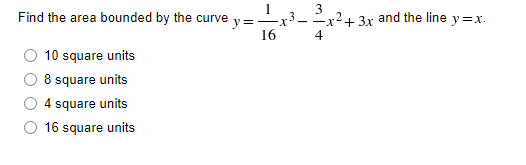 3
Find the area bounded by the curve y =
-X --x2+3x and the line y=x.
16
4
10 square units
8 square units
4 square units
16 square units