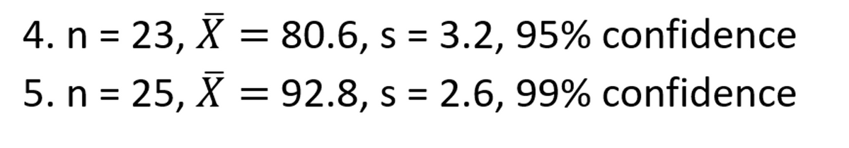 4. n = 23, X = 80.6, s = 3.2, 95% confidence
5. n = 25, X = 92.8, s = 2.6, 99% confidence
