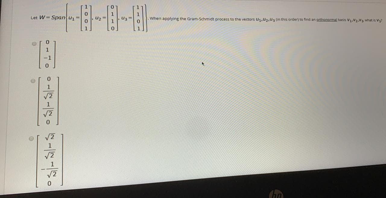 Let W = Span u =
U2 =
U3 =
When applying the Gram-Schmidt process to the vectors U,u2,u3 (in this order) to find an grthonormal basis V1,V2,V3, what is V3?
1
1
1
