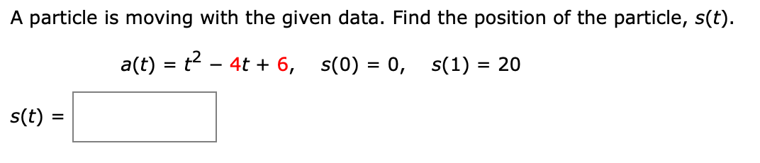 A particle is moving with the given data. Find the position of the particle, s(t).
a(t) = t - 4t + 6,
s(0) = 0, s(1) = 20
s(t) =
