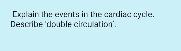 Explain the events in the cardiac cycle.
Describe 'double circulation'.
