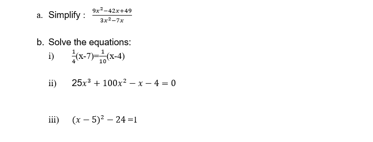 9x2-42x+49
a. Simplify :
3x2-7x
b. Solve the equations:
i) x-7)x-4)
10
ii)
25x3 + 100x? – x – 4 = 0
iii)
(x – 5)2 – 24 =1
