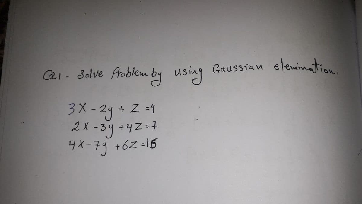 Qi- Solve Problem by using
Gaussian elemination.
3X-2y + Z
2X - 34 +4Z=7
4X-74 +6z :16
Z =4
