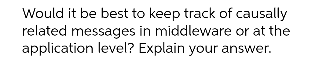 Would it be best to keep track of causally
related messages in middleware or at the
application level? Explain your answer.