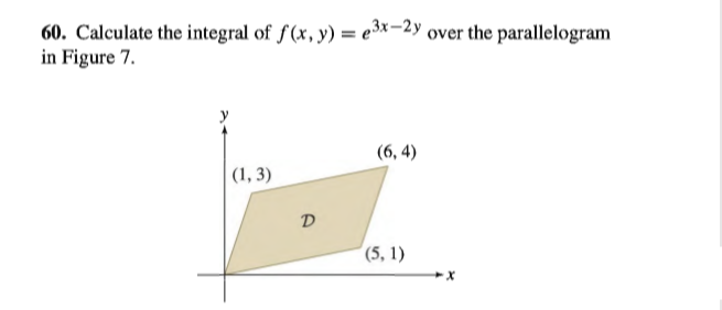 60. Calculate the integral of f(x, y) = e3x=2y over the parallelogram
in Figure 7.
(6, 4)
|(1, 3)
D
(5, 1)
