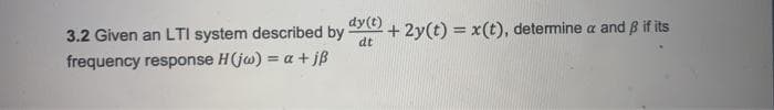 dy(t)
3.2 Given an LTI system described by
dt
+ 2y(t) = x(t), determine a and B if its
%3D
frequency response H(jw) = a + jB
