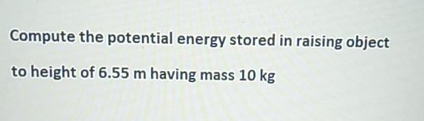 Compute the potential energy stored in raising object
to height of 6.55 m having mass 10 kg