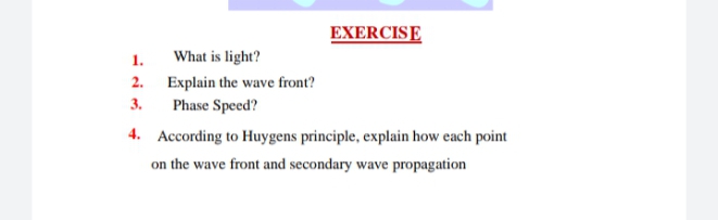 EXERCISE
1.
What is light?
2. Explain the wave front?
Phase Speed?
3.
4. According to Huygens principle, explain how each point
on the wave front and secondary wave propagation
