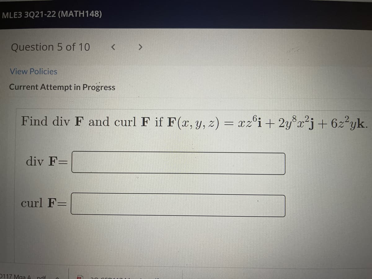 MLE3 3Q21-22 (MATH148)
Question 5 of 10
< >
View Policies
Current Attempt in Progress
Find div F and curl F if F(x, y, z) = xz°i + 2y x*j+ 6z²yk.
div F=
curl F=
0117 Mga A ndf
