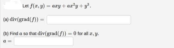 Let f(æ, y)
axy + az?y+ y³.
(a) div(grad(f)) =
(b) Find a so that div(grad(f)) = 0 for all æ, y.
%3|
a =
