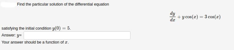 Find the particular solution of the differential equation
dy
+ y cos(r) = 3 cos(x)
dx
satisfying the initial condition y(0) = 5.
Answer: y=
Your answer should be a function of r.
