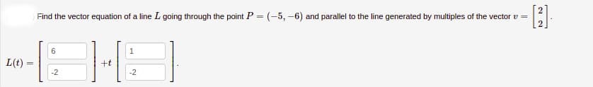 Find the vector equation of a line L going through the point P = (-5, -6) and parallel to the line generated by multiples of the vector v =
--HA
1
L(t) -
+t
