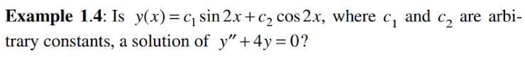 Example 1.4: Is y(x)= c sin 2x + c2 cos 2x, where c, and
C, are arbi-
trary constants, a solution of y"+4y 0?
