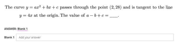 The curve y = ax² + bx + c passes through the point (2, 28) and is tangent to the line
y = 4x at the origin. The value of a – b + c= _
ANSWER: Blank 1
Blank 1
Add your answer
