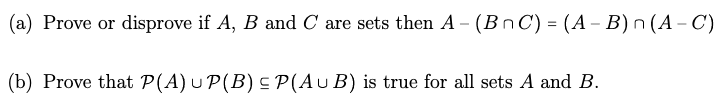 (a) Prove or disprove if A, B and C are sets then A- (BnC) = (A - B) n (A-C)
(b) Prove that P(A) UP(B) ≤ P(AUB) is true for all sets A and B.