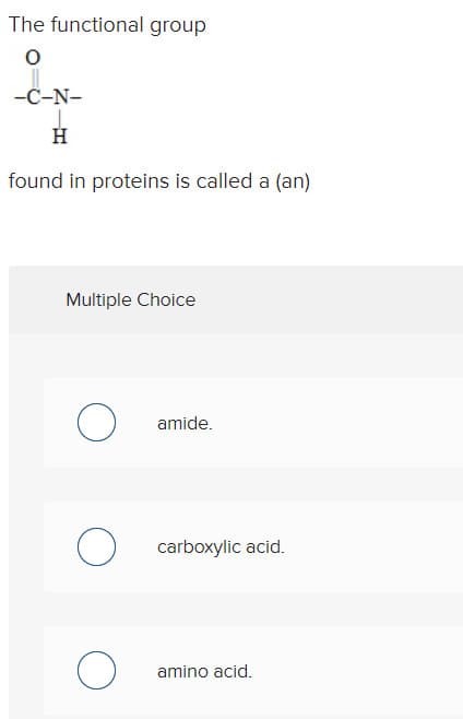 The functional group
O
-C-N-
H
found in proteins is called a (an)
Multiple Choice
O
O
O
amide.
carboxylic acid.
amino acid.