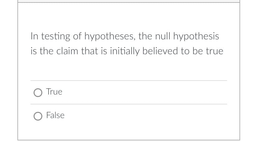 In testing of hypotheses, the null hypothesis
is the claim that is initially believed to be true
O True
False
