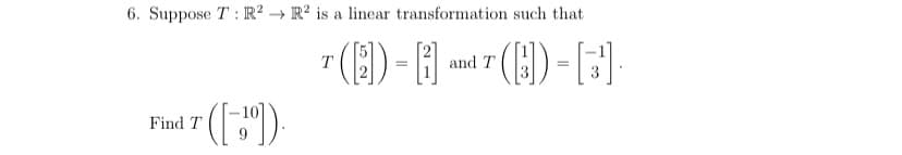 6. Suppose T: R² R² is a linear transformation such that
T()=1] and T (H) = [3]
Find T ([1])