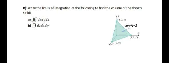 B): write the limits of integration of the following to find the volume of the shown
solid:
a) f dzdydx
b) SIj dzdxdy
(0, 1, 0)
(1,0,0)
