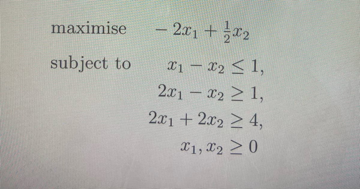 maximise
2.x1 +2
subject to
X1 – X2 < 1,
2x1- X2 2 1,
2x1 + 2x2 2 4,
X1, X2 20
