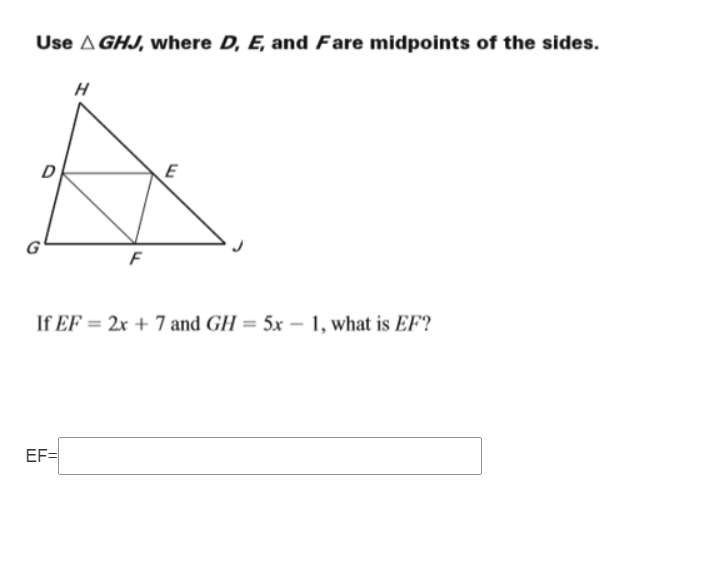 Use A GHJ, where D, E, and Fare midpoints of the sides.
H
D
E
G
F
If EF = 2x + 7 and GH = 5x – 1, what is EF?
EF=
