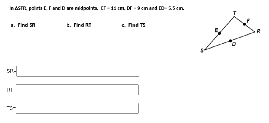 In ASTR, points E, F and D are midpoints. EF = 11 cm, DF = 9 cm and ED= 5.5 cm.
a. Find SR
b. Find RT
c. Find TS
E
R
SR=
RT=
TS=
