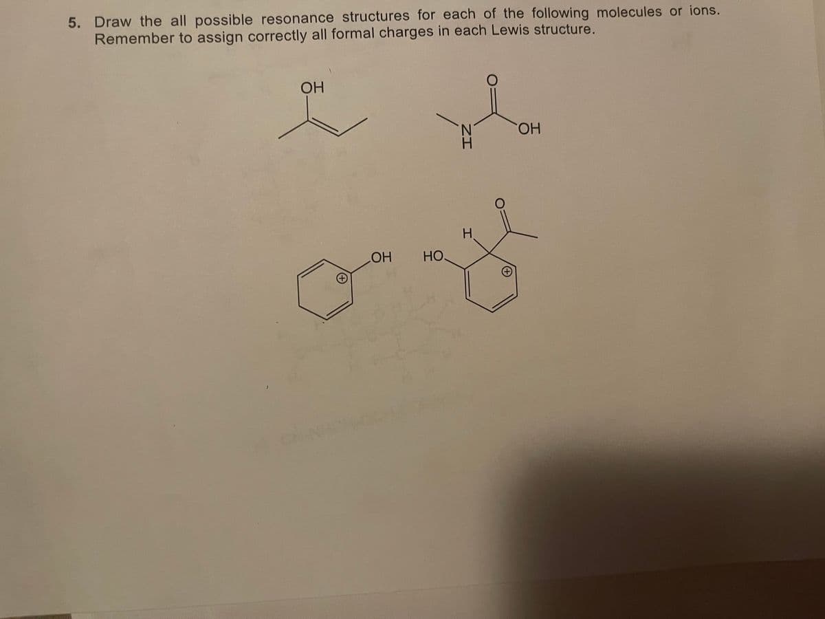5. Draw the all possible resonance structures for each of the following molecules or ions.
Remember to assign correctly all formal charges in each Lewis structure.
OH
HO.
H.
HO.
+)
CHIN
ZI
