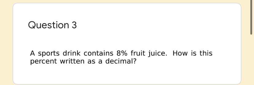 Question 3
A sports drink contains 8% fruit juice. How is this
percent written as a decimal?
