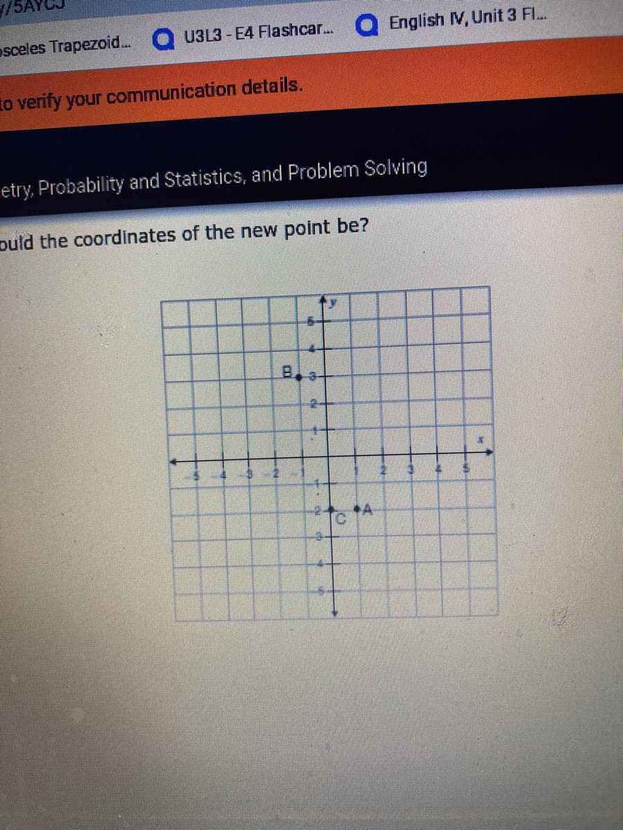 osceles Trapezoid..
U3L3 - E4 Flashcar...
English IV, Unit 3 F..
to verify your communication details.
etry, Probability and Statistics, and Problem Solving
puld the coordinates of the new point be?
B.
4-
