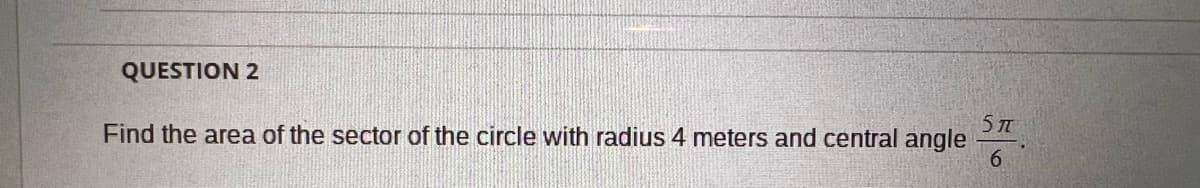 QUESTION 2
5 T
Find the area of the sector of the circle with radius 4 meters and central angle
6