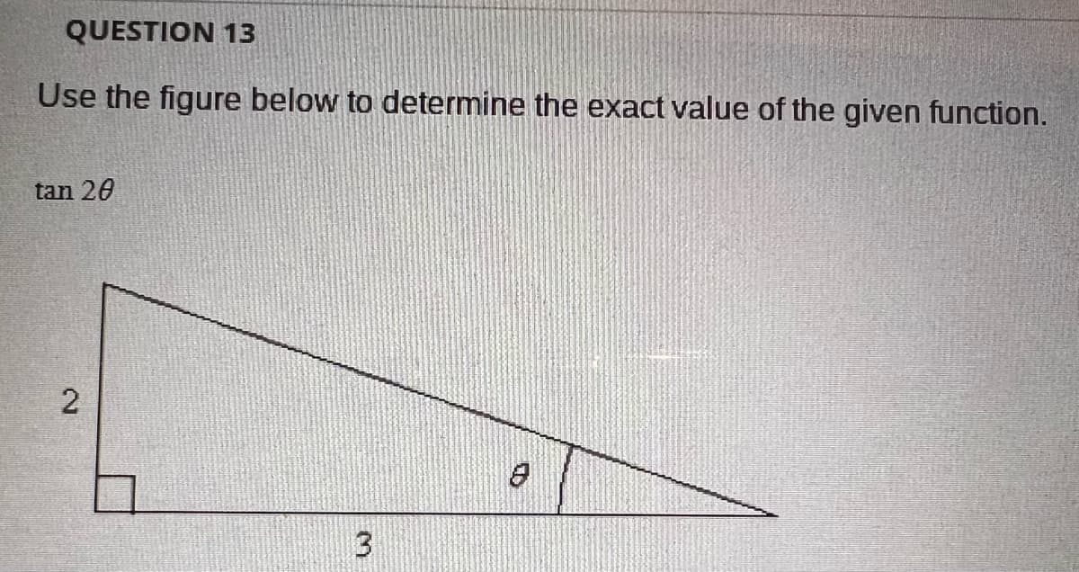QUESTION 13
Use the figure below to determine the exact value of the given function.
tan 20
2
8
3