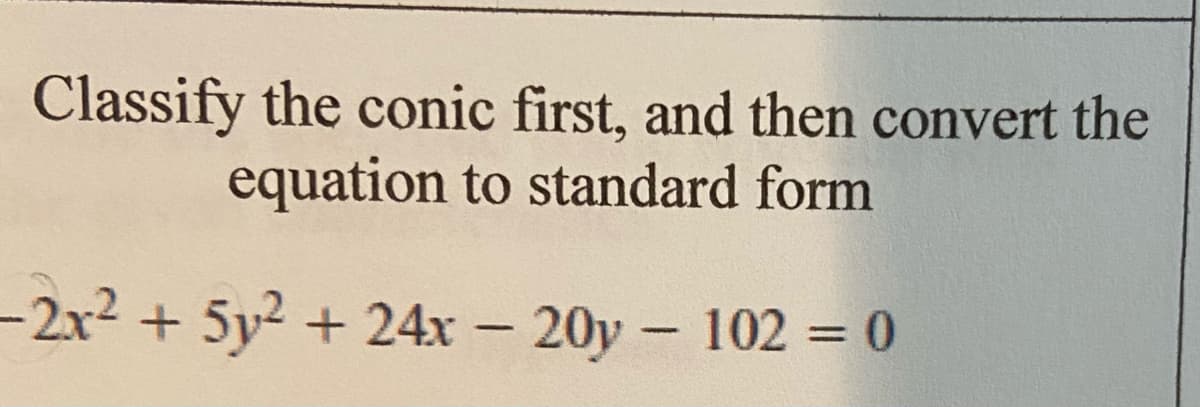 Classify the conic first, and then convert the
equation to standard form
-2x2 + 5y2 + 24x - 20y- 102 = 0
%3D
