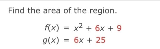Find the area of the region.
f(x) = x² + 6x + 9
g(x)
= 6x + 25