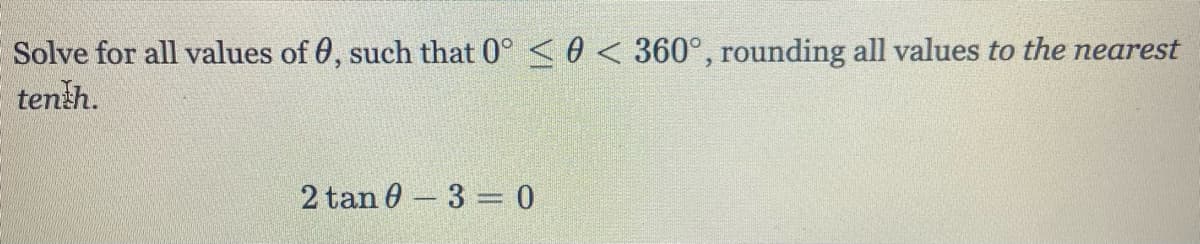 Solve for all values of 0, such that 0° <0 < 360°, rounding all values to the nearest
tenth.
2 tan 0-3 = 0
