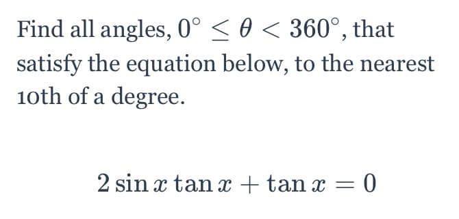Find all angles, 0° < 0 < 360°, that
satisfy the equation below, to the nearest
10th of a degree.
2 sin x tan x + tan x = 0
