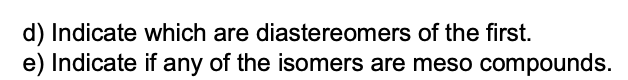 d) Indicate which are diastereomers of the first.
e) Indicate if any of the isomers are meso compounds.
