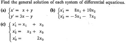 Find the general solution of cach system of differential equations.
8x, + 10x2
(b) fxi =
(a) fx' = x+ y
= 3x – y
x2 = - 5x1 - 7x2
(c) xi = x1 + X3
X2 + X3
x2 =
2x3
x =
