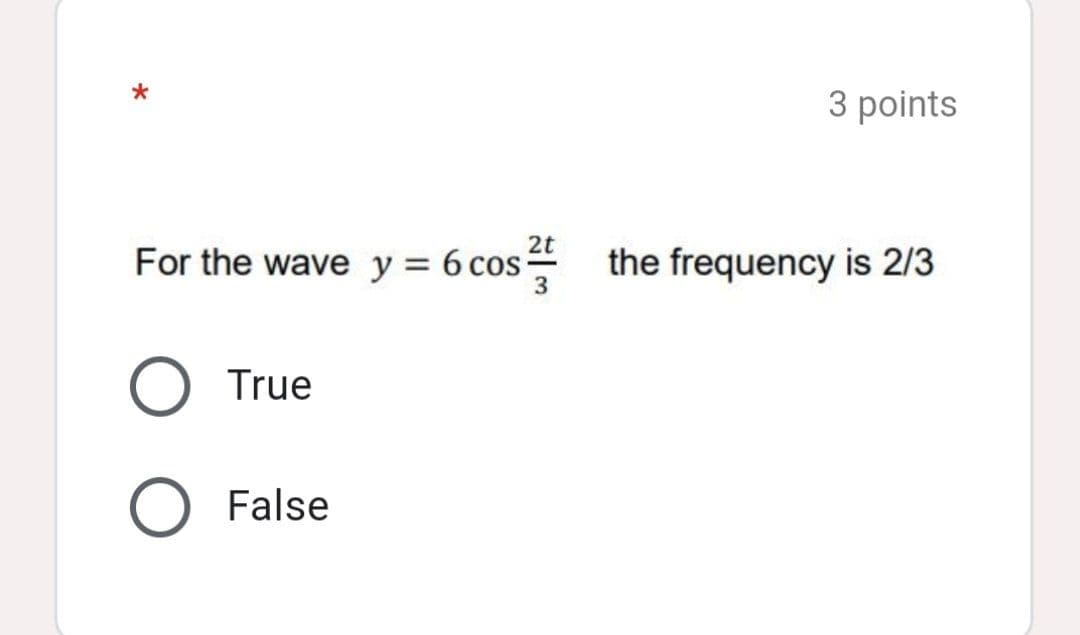 3 points
2t
For the wave y = 6 cos
the frequency is 2/3
True
False
