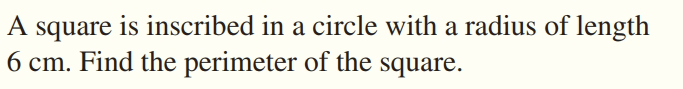 A square is inscribed in a circle with a radius of length
6 cm. Find the perimeter of the square.
