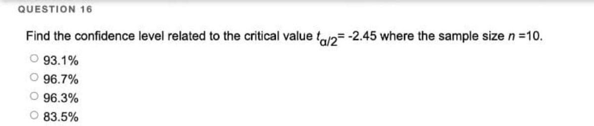 QUESTION 16
Find the confidence level related to the critical value ta/2= -2.45 where the sample size n =10.
O 93.1%
O 96.7%
O 96.3%
O 83.5%